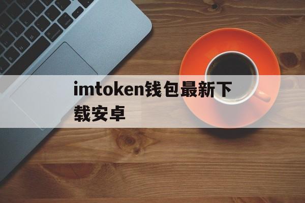 imtoken钱包最新下载安卓、imtoken钱包为什么下载不了