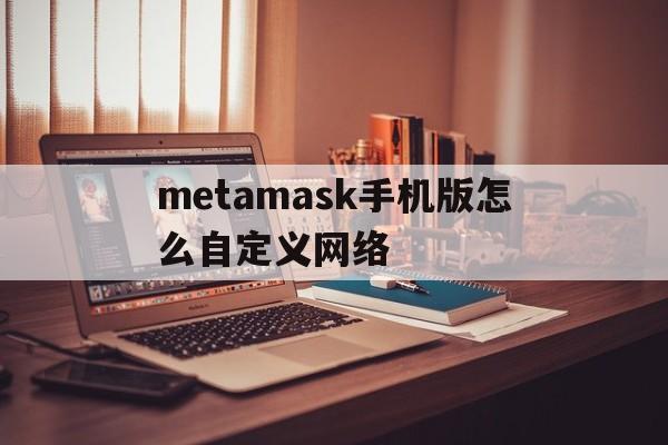 包含metamask手机版怎么自定义网络的词条