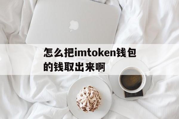 关于怎么把imtoken钱包的钱取出来啊的信息