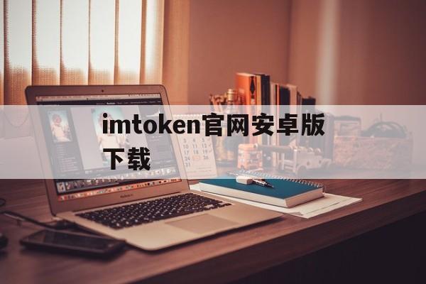 关于imtoken官网安卓版下载的信息