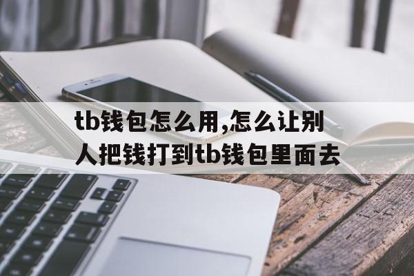 tb钱包怎么用,怎么让别人把钱打到tb钱包里面去的简单介绍