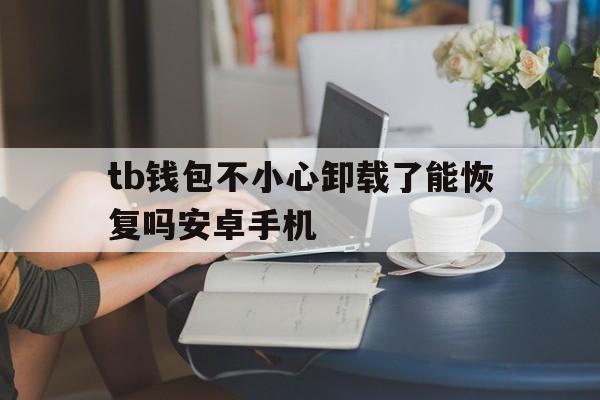 tb钱包不小心卸载了能恢复吗安卓手机、tb钱包不小心卸载了能恢复吗安卓手机怎么办