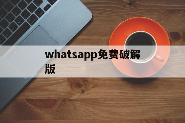 whatsapp免费破解版、whatsapp免费下载最新版