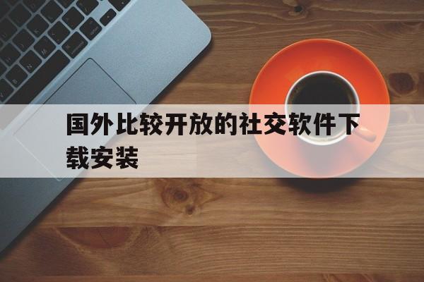 国外比较开放的社交软件下载安装、国外比较开放的社交软件下载安装苹果