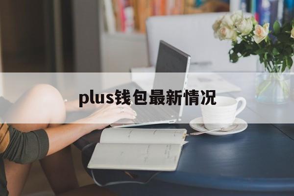 plus钱包最新情况、plus钱包最新情况今天