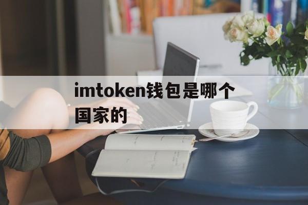 imtoken钱包是哪个国家的、imtoken钱包真的和假的区别