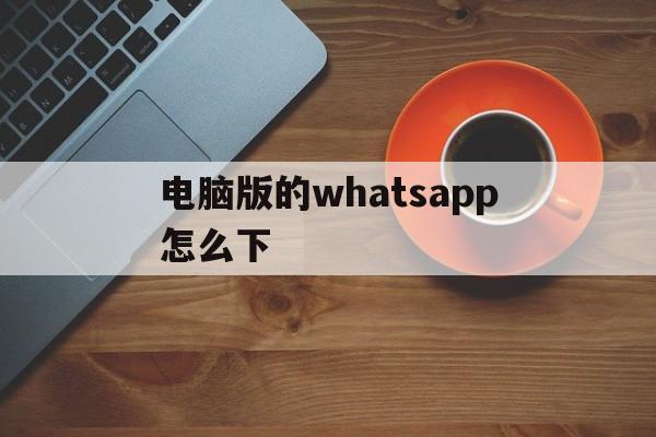 电脑版的whatsapp怎么下、电脑版的whatsapp怎么下载