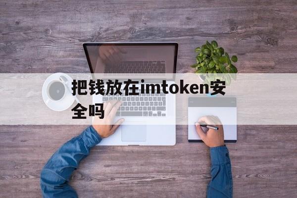 把钱放在imtoken安全吗、imtoken币被划走怎么报警