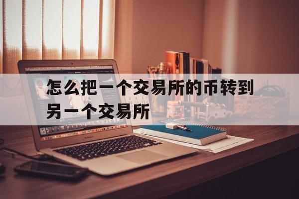 怎么把一个交易所的币转到另一个交易所、怎么把一个交易所的币转到另一个交易所上