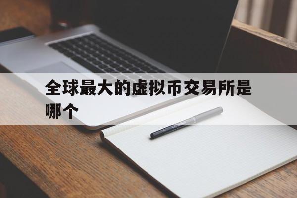 全球最大的虚拟币交易所是哪个、全球最大的虚拟币交易所是哪个公司