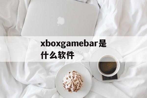 xboxgamebar是什么软件、xboxgamebarplugin是什么东西