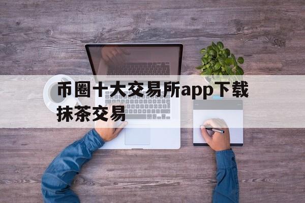 币圈十大交易所app下载抹茶交易的简单介绍