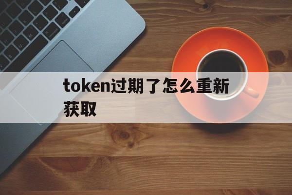 token过期了怎么重新获取、token已过期3910013