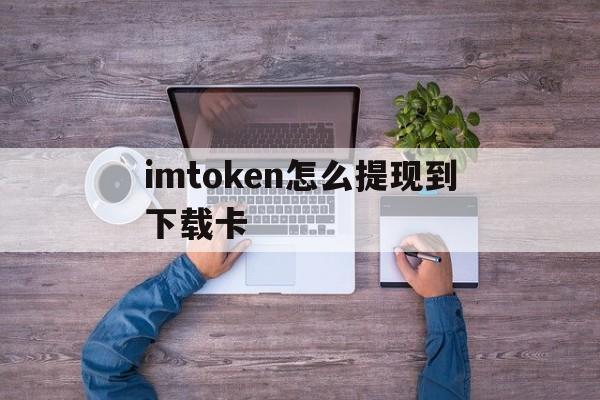 imtoken怎么提现到下载卡、imtoken钱包如何转到银行卡