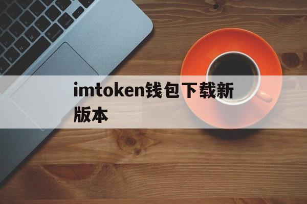 imtoken钱包下载新版本、imtoken钱包最新下载安卓