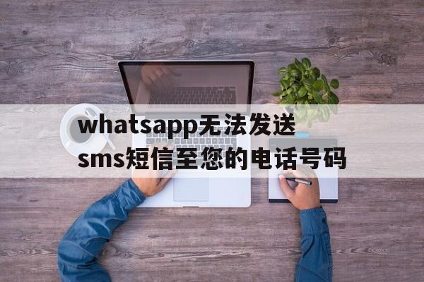 whatsapp无法发送sms短信至您的电话号码、whatsapp我们无法发送sms短信至您的电话号码