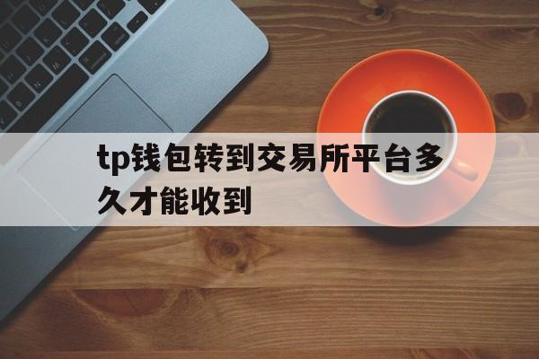 包含tp钱包转到交易所平台多久才能收到的词条