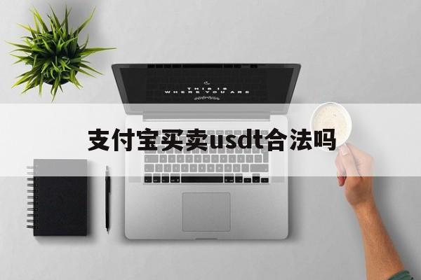 支付宝买卖usdt合法吗、卖usdt支付宝微信收款安全吗