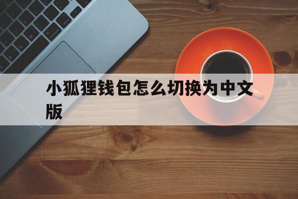 小狐狸钱包怎么切换为中文版、小狐狸钱包怎么切换为中文版的