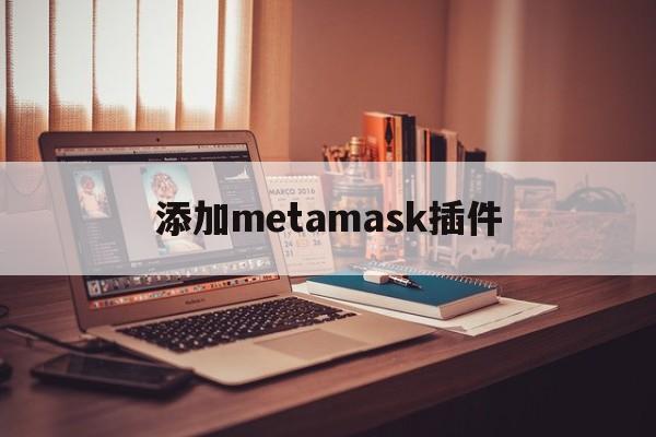 添加metamask插件、metamask怎么添加bsc