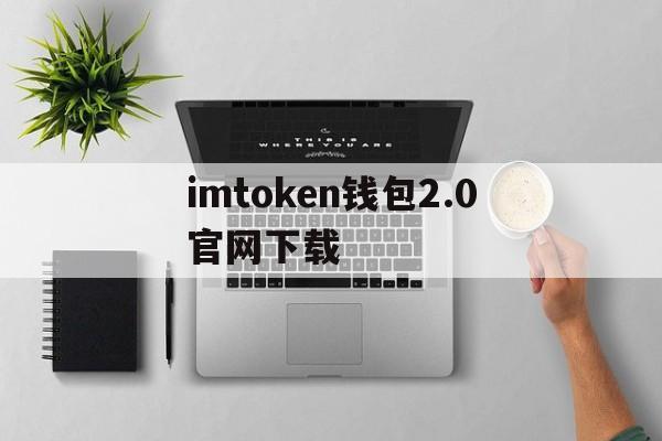 imtoken钱包2.0官网下载、imtoken钱包官网下载20版