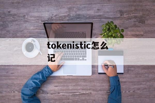 tokenistic怎么记、accesstoken怎么获取