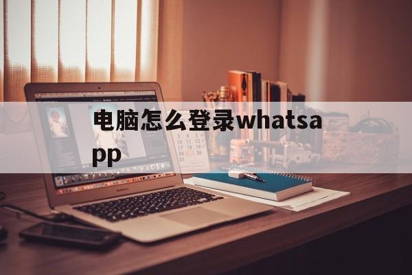 包含电脑怎么登录whatsapp的词条