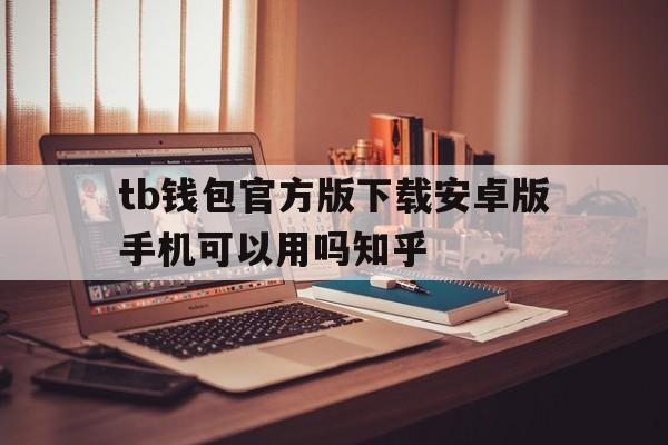 关于tb钱包官方版下载安卓版手机可以用吗知乎的信息