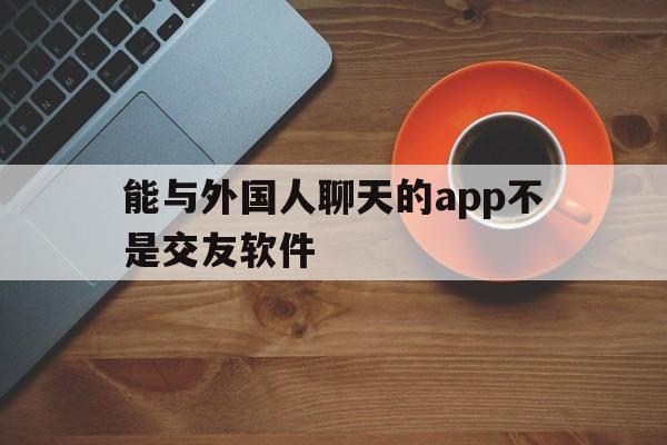 能与外国人聊天的app不是交友软件、能与外国人聊天的app不是交友软件下载