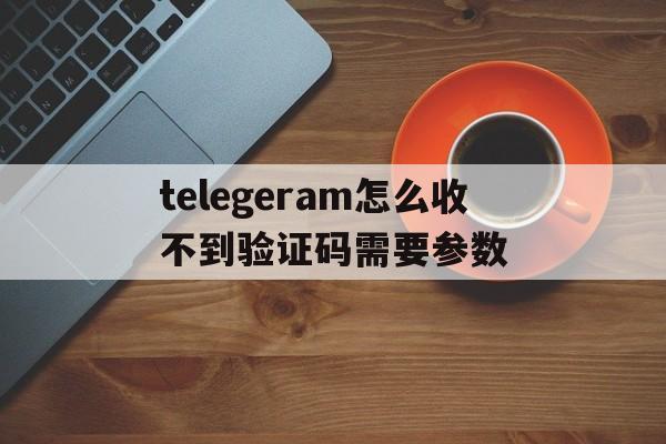 telegeram怎么收不到验证码需要参数的简单介绍