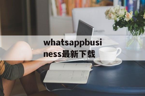 whatsappbusiness最新下载、whatsappbusiness安卓版下载