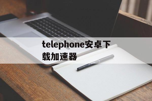 包含telephone安卓下载加速器的词条