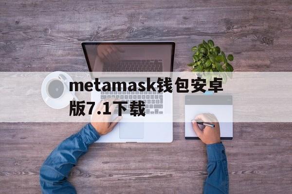 关于metamask钱包安卓版7.1下载的信息