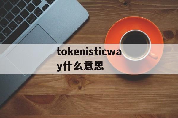 关于tokenisticway什么意思的信息