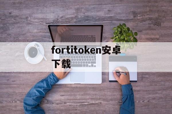 fortitoken安卓下载、fortitokenmobile下载