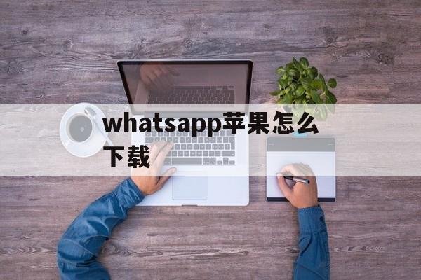 whatsapp苹果怎么下载、苹果手机如果下载whatsapp