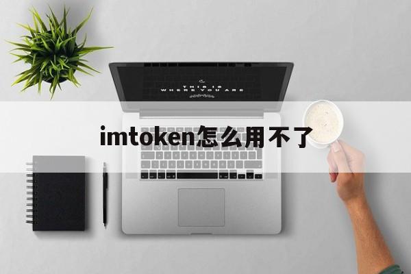 imtoken怎么用不了、imtoken为什么打不开