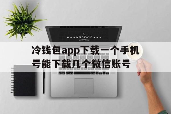 关于冷钱包app下载一个手机号能下载几个微信账号的信息