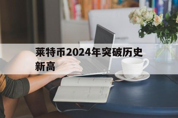 莱特币2024年突破历史新高、莱特币2024年突破历史新高这是笑话