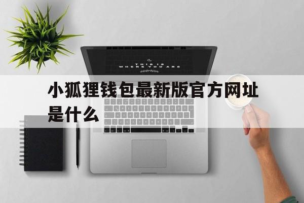 小狐狸钱包最新版官方网址是什么、小狐狸钱包最新版官方网址是什么名字