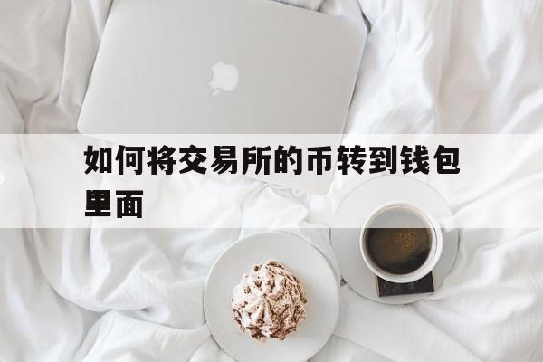 如何将交易所的币转到钱包里面、怎么把一个交易所的币转到另一个交易所