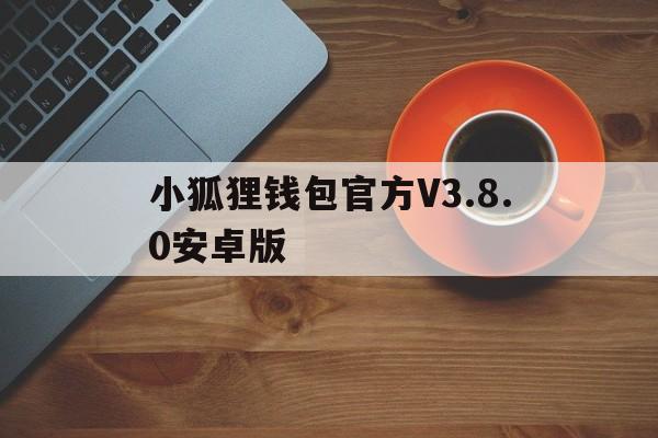 包含小狐狸钱包官方V3.8.0安卓版的词条