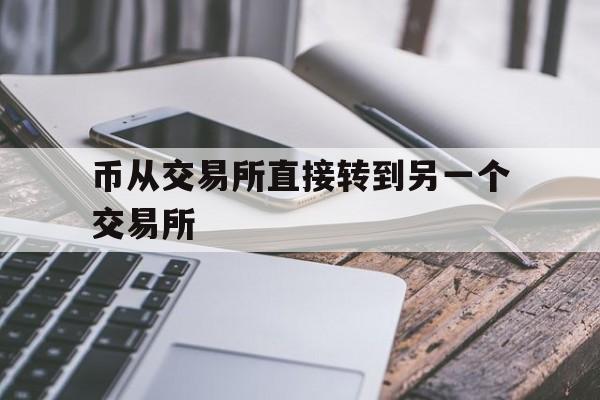 币从交易所直接转到另一个交易所、从一个交易所转币到另一个交易所要多久