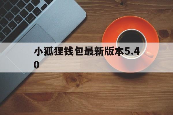 小狐狸钱包最新版本5.40、小狐狸钱包最新版本511官网