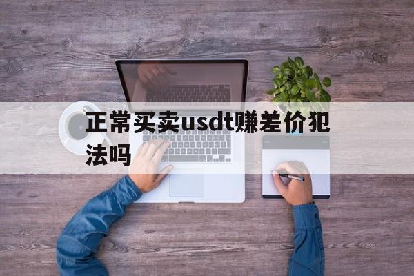 包含正常买卖usdt赚差价犯法吗的词条