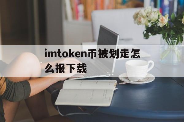 imtoken币被划走怎么报下载、imtoken跑路或者倒闭,自己的币还能提的出吗