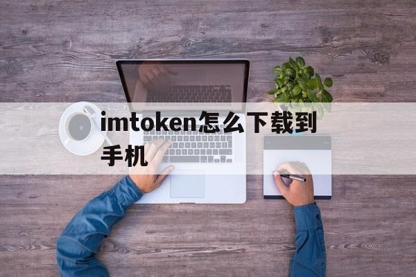 imtoken怎么下载到手机、imtoken官网下载20怎么下载