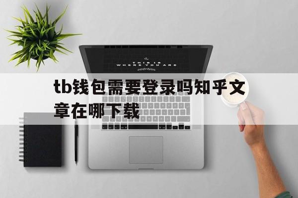 关于tb钱包需要登录吗知乎文章在哪下载的信息