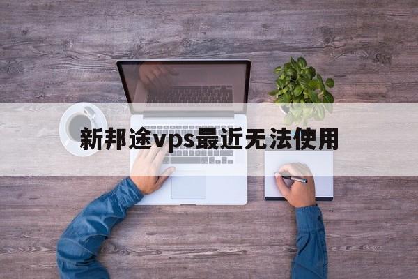 新邦途vps最近无法使用、邦途vps无法显示实时位置