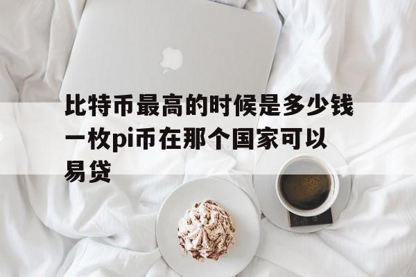 比特币最高的时候是多少钱一枚pi币在那个国家可以易贷的简单介绍